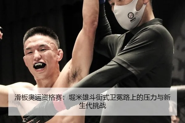 滑板奥运资格赛：堀米雄斗街式卫冕路上的压力与新生代挑战