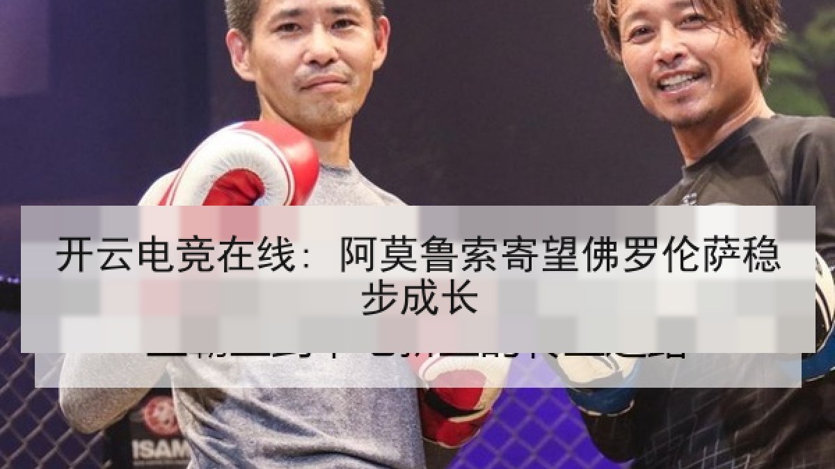 开云电竞在线: 阿莫鲁索寄望佛罗伦萨稳步成长 开云电竞在线: 阿莫鲁索寄望佛罗伦萨稳步成长