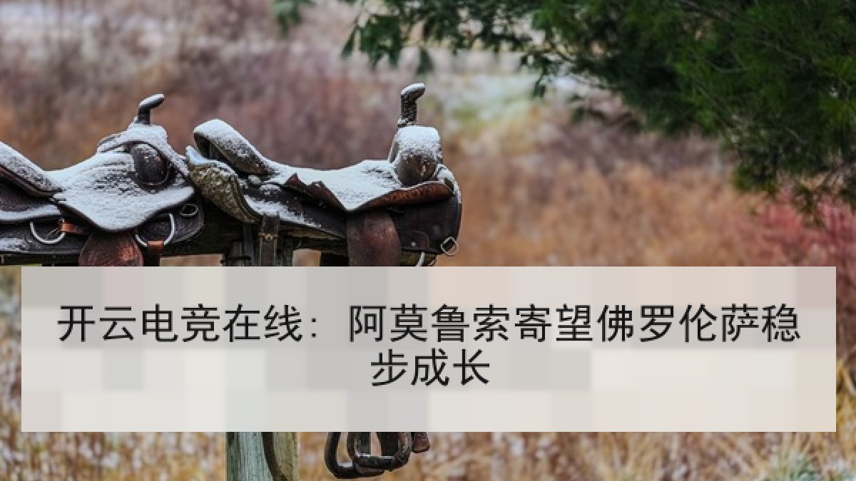 开云电竞在线: 阿莫鲁索寄望佛罗伦萨稳步成长 开云电竞在线: 阿莫鲁索寄望佛罗伦萨稳步成长