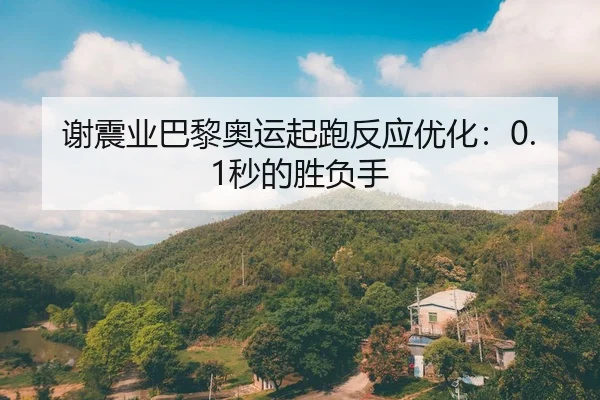 谢震业巴黎奥运起跑反应优化：0.1秒的胜负手