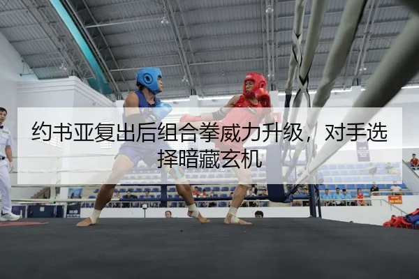 约书亚复出后组合拳威力升级，对手选择暗藏玄机
