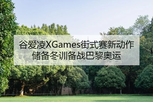 谷爱凌XGames街式赛新动作储备冬训备战巴黎奥运