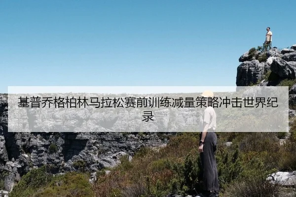基普乔格柏林马拉松赛前训练减量策略冲击世界纪录
