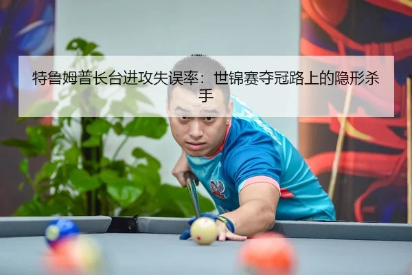 特鲁姆普长台进攻失误率：世锦赛夺冠路上的隐形杀手