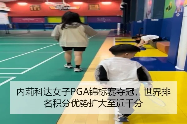 内莉科达女子PGA锦标赛夺冠，世界排名积分优势扩大至近千分