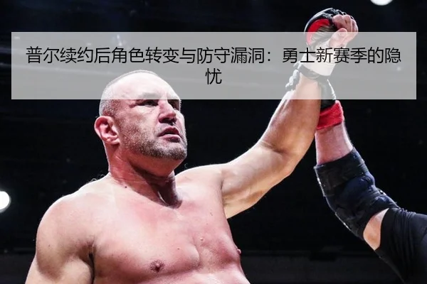 普尔续约后角色转变与防守漏洞：勇士新赛季的隐忧