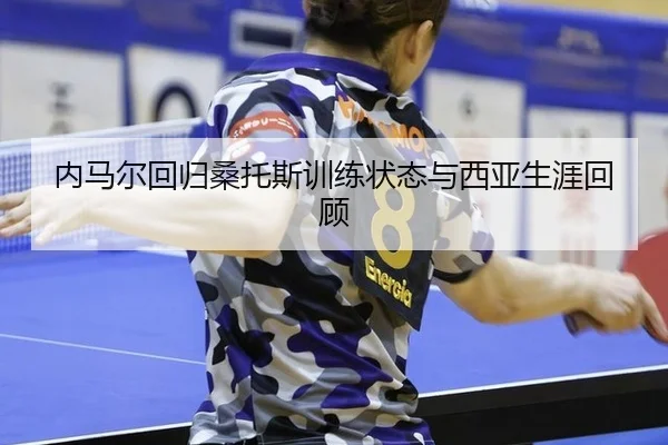 内马尔回归桑托斯训练状态与西亚生涯回顾