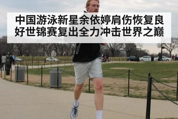 中国游泳新星余依婷肩伤恢复良好世锦赛复出全力冲击世界之巅