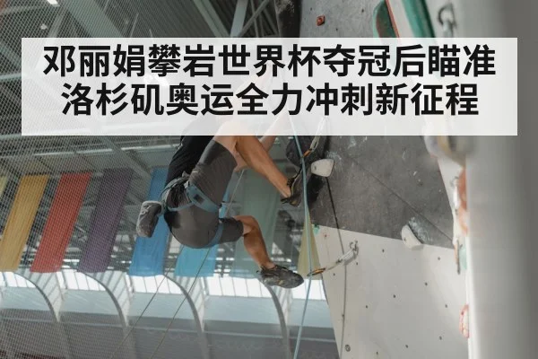 邓丽娟攀岩世界杯夺冠后瞄准洛杉矶奥运全力冲刺新征程