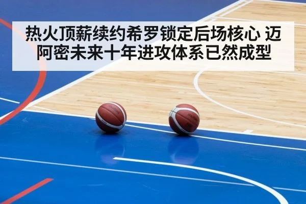 热火顶薪续约希罗锁定后场核心 迈阿密未来十年进攻体系已然成型