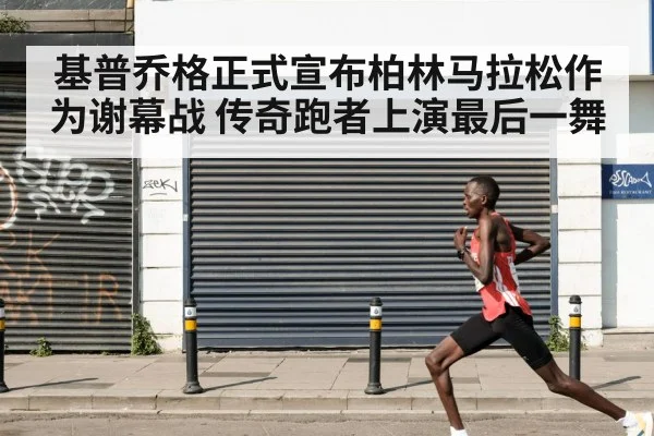 基普乔格正式宣布柏林马拉松作为谢幕战 传奇跑者上演最后一舞